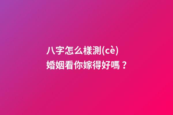 八字怎么樣測(cè)婚姻看你嫁得好嗎？